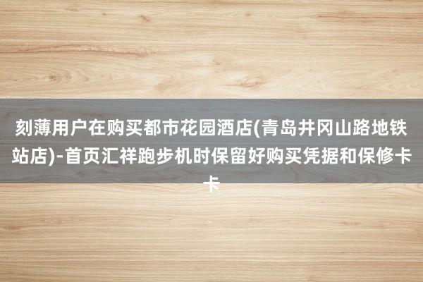 刻薄用户在购买都市花园酒店(青岛井冈山路地铁站店)-首页汇祥跑步机时保留好购买凭据和保修卡