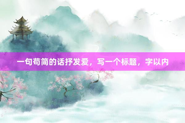 一句苟简的话抒发爱，写一个标题，字以内