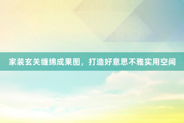家装玄关缠绵成果图，打造好意思不雅实用空间