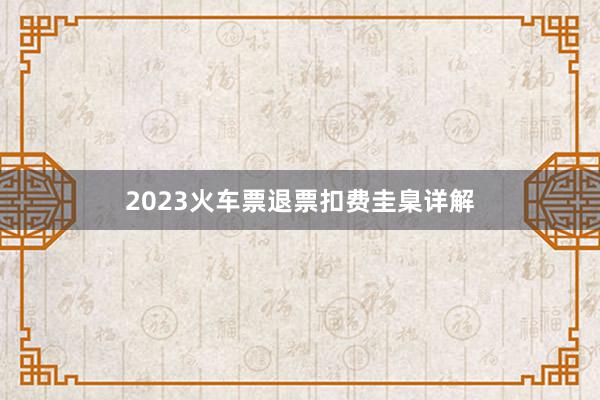 2023火车票退票扣费圭臬详解