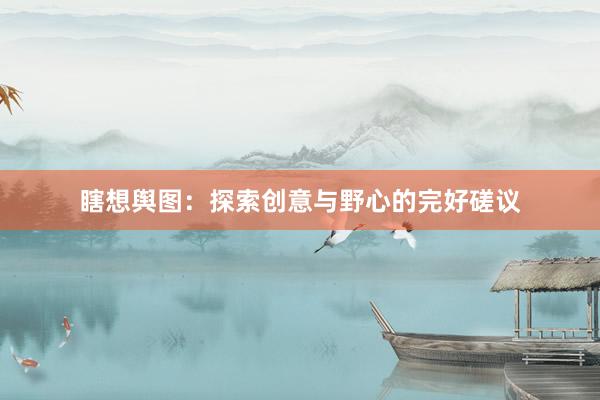 瞎想舆图：探索创意与野心的完好磋议
