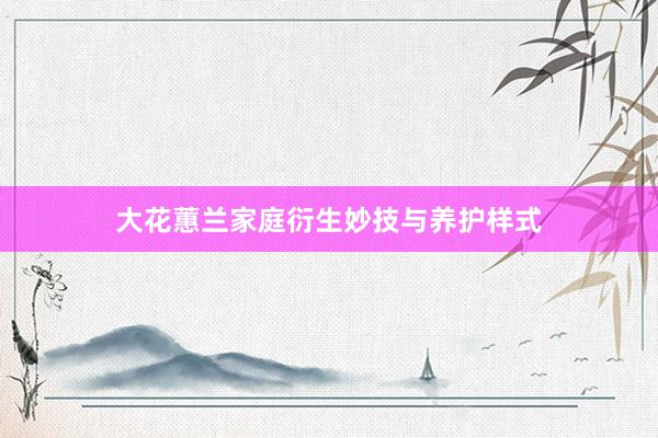 大花蕙兰家庭衍生妙技与养护样式