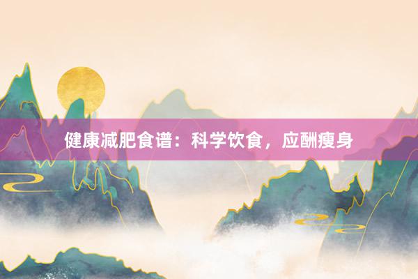 健康减肥食谱：科学饮食，应酬瘦身